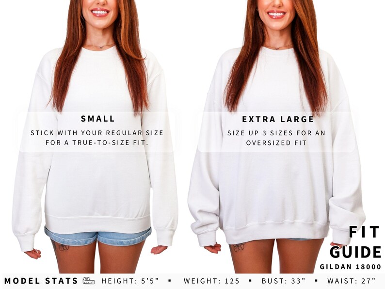 May include: A white Gildan 18000 crewneck sweatshirt shown in size small and extra large. Text reads: SMALL, STICK WITH YOUR REGULAR SIZE FOR A TRUE-TO-SIZE FIT; EXTRA LARGE, SIZE UP 3 SIZES FOR AN OVERSIZED FIT; FIT GUIDE GILDAN 18000; MODEL STATS HEIGHT: 5'5" WEIGHT: 125 BUST: 33" WAIST: 27".