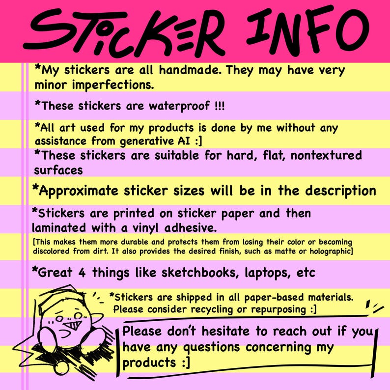 May include: A pink and yellow graphic with the words "STICKER INFO" in black. The text describes handmade, waterproof stickers suitable for hard surfaces. It also mentions sticker sizes, materials, and care instructions.