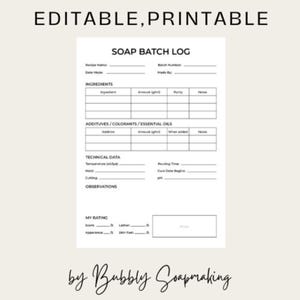 May include: A printable soap batch log with the text "EDITABLE, PRINTABLE" at the top. The log includes sections for ingredients, additives, technical data, and observations. The bottom of the log has the text "by Bubbly Soapmaking".