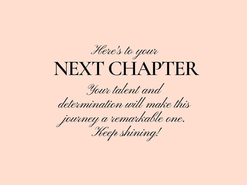 May include: A motivational quote on a light pink background. The quote reads "Here's to your NEXT CHAPTER. Your talent and determination will make this journey a remarkable one. Keep shining!"