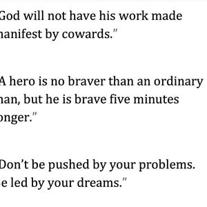 May include: White background with three inspirational quotes in black text. The quotes are: "God will not have his work made manifest by cowards." "A hero is no braver than an ordinary man, but he is brave five minutes longer." "Don't be pushed by your problems. Be led by your dreams."