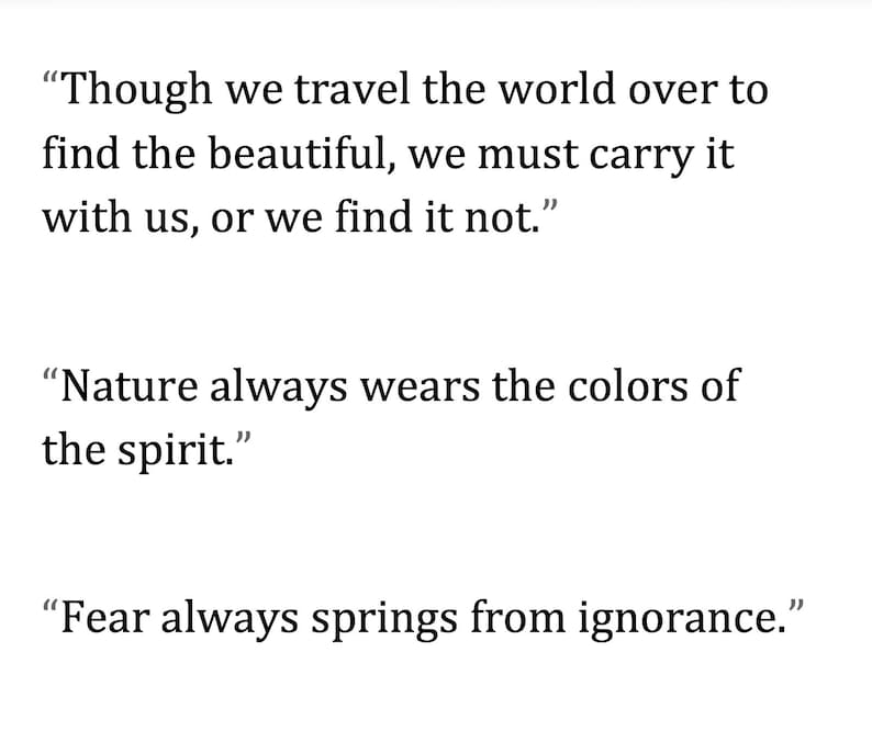 May include: White background with three quotes in black text. The first quote reads, "Though we travel the world over to find the beautiful, we must carry it with us, or we find it not." The second quote says, "Nature always wears the colors of the spirit." The third quote reads, "Fear always springs from ignorance."