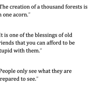 May include: White text on a white background displays three quotes. The first quote reads, "The creation of a thousand forests is in one acorn." The second quote says, "It is one of the blessings of old friends that you can afford to be stupid with them." The third quote reads, "People only see what they are prepared to see."