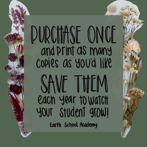 May include: A rectangular sage green sign with black text that reads: PURCHASE ONCE and Print as many copies as you'd like SAVE THEM each year to watch YOUR STUDENT GROW! Earth School Academy. The text is flanked by dried flowers.
