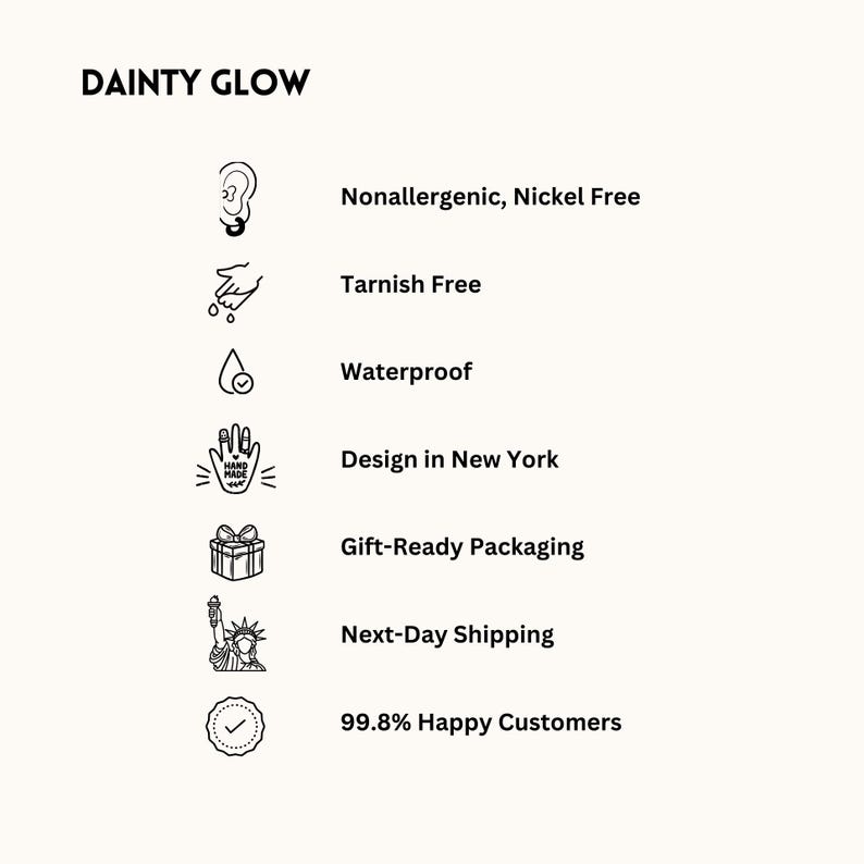 May include: A black and white illustration of a hand with a checkmark, a gift box, a drop of water, a hand with a checkmark, a pair of ears, and a statue of liberty. The text "DAINTY GLOW" is at the top of the image. The text "Nonallergenic, Nickel Free", "Tarnish Free", "Waterproof", "Design in New York", "Gift-Ready Packaging", "Next-Day Shipping", and "99.8% Happy Customers" is listed below the illustrations.
