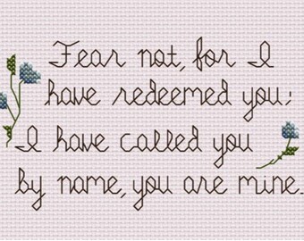 May include: Cross-stitch design on pale pink fabric, featuring the words "Fear not, for I have redeemed you: I have called you by name, you are mine." Includes floral embellishments.