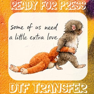 May include: A whimsical illustration features a brown monkey carrying an orange stuffed animal. The text "some of us need a little extra love" is above the image, with "READY FOR PRESS" and "DTF TRANSFER" at the top and bottom.