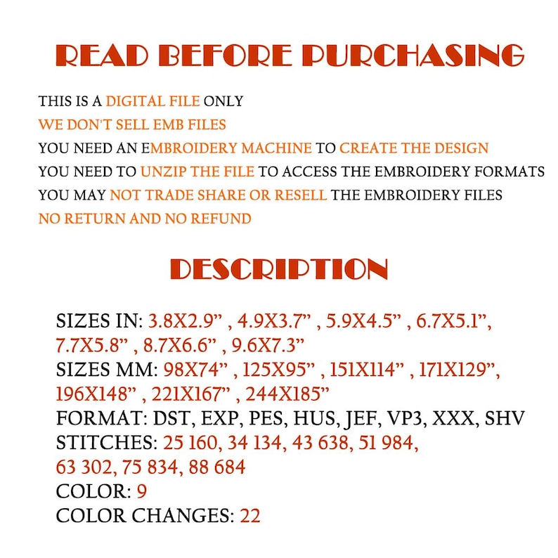 May include: A digital embroidery file for a design with instructions for purchasing and using the file. The file is available in multiple sizes, formats, and stitch counts. The design requires 9 colors and 22 color changes.