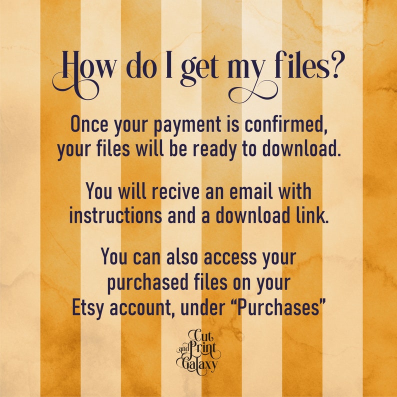 May include: A yellow and white striped background with text that reads "How do I get my files?"  Once your payment is confirmed, your files will be ready to download. You will receive an email with instructions and a download link. You can also access your purchased files on your Etsy account, under "Purchases".  The text "Cut and Print Galaxy" is at the bottom of the image.