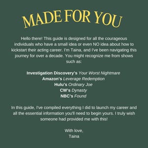 May include: A green background with yellow text that reads "MADE FOR YOU". The text below explains that this guide is designed for individuals who want to start an acting career. The guide lists shows that the author has been on, such as "Investigation Discovery's Your Worst Nightmare" and "Amazon's Leverage Redemption".