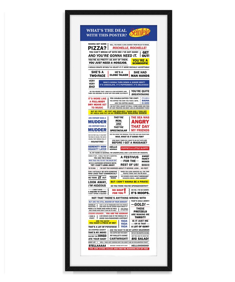 May include: A black and white poster with a white background and black text. The poster features a collection of quotes from the popular television show Seinfeld. The quotes are arranged in a grid pattern and include phrases such as "She's a two-face", "He's a close talker", "She had man hands", "You're quite breathtaking", "The sea was angry that day", "Serenity now, insanity later", "A Festivus for the rest of us!" and "Hello, Popie's a little sloppy."
