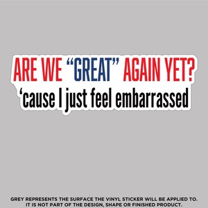 Are We Great Again Yet? Cause I just feel embarrassed, High Quality Vinyl Stickers
