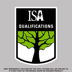 May include: A vinyl sticker with a black and white border. The sticker features the text "ISA QUALIFICATIONS" above a green tree design. The text "GREY REPRESENTS THE SURFACE THE VINYL STICKER WILL BE APPLIED TO. IT IS NOT PART OF THE DESIGN, SHAPE OR FINISHED PRODUCT." is at the bottom.