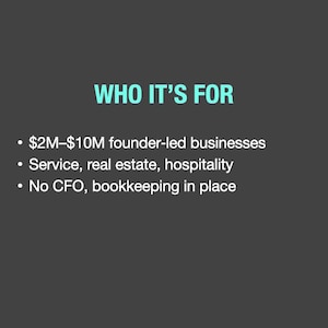 May include: A dark gray graphic with the text "WHO IT'S FOR" in teal. Below, bullet points list: $2M-$10M founder-led businesses, service, real estate, hospitality, and no CFO, bookkeeping in place.