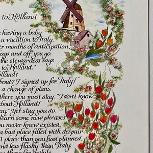 May include: Watercolor painting of a windmill and tulips with a handwritten poem about a trip to Holland. The poem reads "to Holland having a baby a vacation to Italy. 2 months of anticipation, bags and off you go. The stewardess says to Holland."  "Holland? About? I signed up for Italy!" A change of plans. There you must stay. "I don't know about Holland!" "Yet stay you do. Learn some new phrases you never knew existed. A bad place filled with despair. A place than you had planned. And less flashy than Italy. Then there for awhile, you discover that it has windmills. It has tulips."
