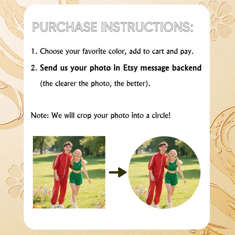 May include: Image with text: PURCHASE INSTRUCTIONS: Choose your favorite color, add to cart and pay. Send us your photo in Etsy message backend (the clearer the photo, the better). Note: We will crop your photo into a circle! Includes a photo example.