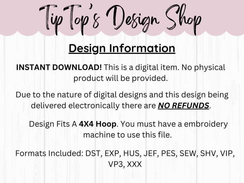 Puede incluir: Texto sobre un fondo blanco con un borde rosa que dice "Tip Top's Design Shop" y "Design Information". El texto debajo dice "INSTANT DOWNLOAD! Este es un art&iacute;culo digital. No se proporcionar&aacute; ning&uacute;n producto f&iacute;sico."  "Debido a la naturaleza de los dise&ntilde;os digitales y a que este dise&ntilde;o se entrega electr&oacute;nicamente, NO HAY REEMBOLSOS." "El dise&ntilde;o se ajusta a un aro de 4X4. Debe tener una m&aacute;quina de bordar para usar este archivo." "Formatos incluidos: DST, EXP, HUS, JEF, PES, SEW, SHV, VIP, VP3, XXX"