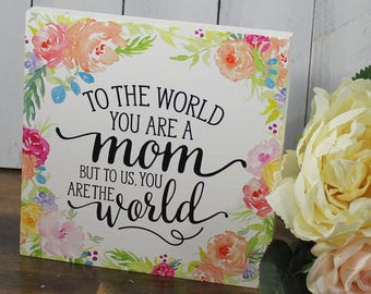 To the World/you are a Mother/but to your Family/you are the World/ Mother's Day Gift/Mother Sign/Floral/Wood Sign/Shelf Sitter