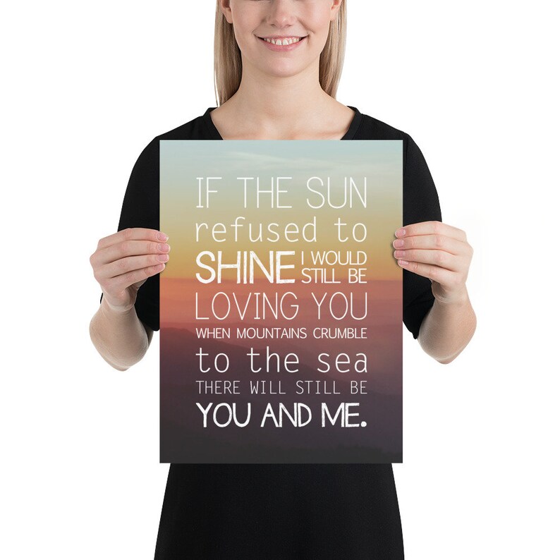 May include: A poster with a sunset background and white text that reads: "IF THE SUN refused to SHINE I would STILL BE LOVING YOU WHEN MOUNTAINS CRUMBLE to the sea THERE WILL STILL BE YOU AND ME."