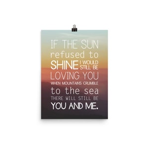 May include: A motivational quote printed on a poster with a sunset background. The quote reads: "If the sun refused to shine I would still be loving you when mountains crumble to the sea there will still be you and me."