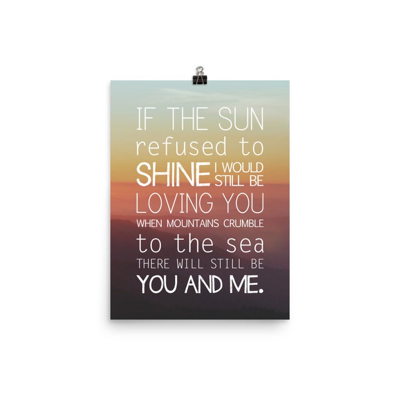 May include: A motivational quote printed on a poster with a sunset background. The quote reads: "If the sun refused to shine I would still be loving you when mountains crumble to the sea there will still be you and me."