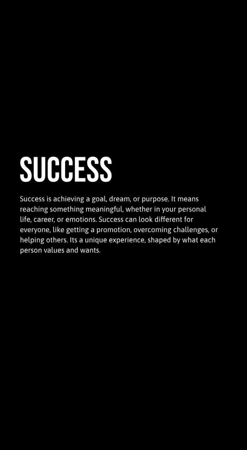 May include: Black and white text on a black background that reads "SUCCESS". The text defines success as achieving a goal, dream, or purpose. It means reaching something meaningful, whether in your personal life, career, or emotions. Success can look different for everyone, like getting a promotion, overcoming challenges, or helping others. It's a unique experience, shaped by what each person values and wants.