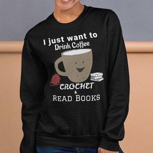 I Just Want to Drink Coffee, Crochet, And Read Books Sweatshirt, Coffee Lovers, Crochet Lovers, Book Lovers, Crochet Gift