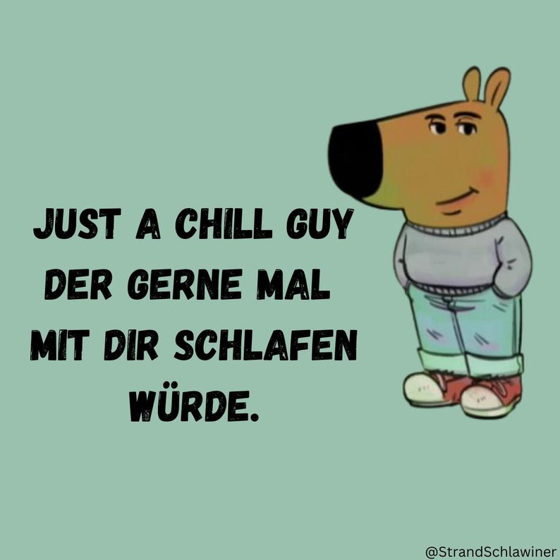 May include: A cartoon dog with a gray sweater and blue jeans stands against a light green background. The text "JUST A CHILL GUY DER GERNE MAL MIT DIR SCHLAFEN W&Uuml;RDE." is written in black text below the dog.