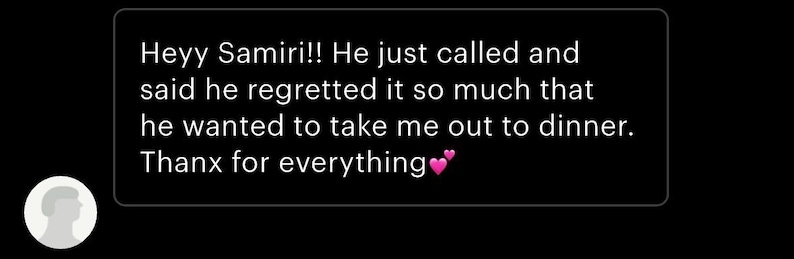 May include: A screenshot of a text message on a black background. The message reads, "Heyy Samiri!! He just called and said he regretted it so much that he wanted to take me out to dinner. Thanx for everything". A profile picture is visible.