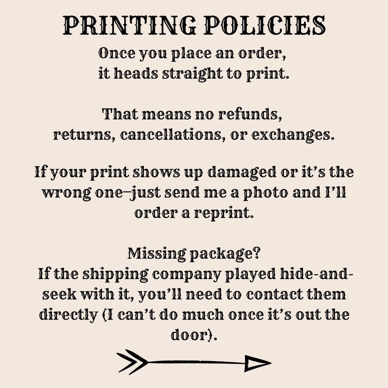 May include: Text on a cream-colored background reads "PRINTING POLICIES." The text explains the shop's policy: no refunds, returns, or exchanges. Damaged prints are replaced with a photo. Missing packages require direct contact with the shipping company.