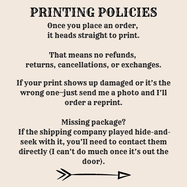 May include: Text on a cream-colored background reads "PRINTING POLICIES." It details the shop's policy on orders, refunds, and reprints. An arrow graphic points to the right. The text is in a dark brown, slightly distressed font.