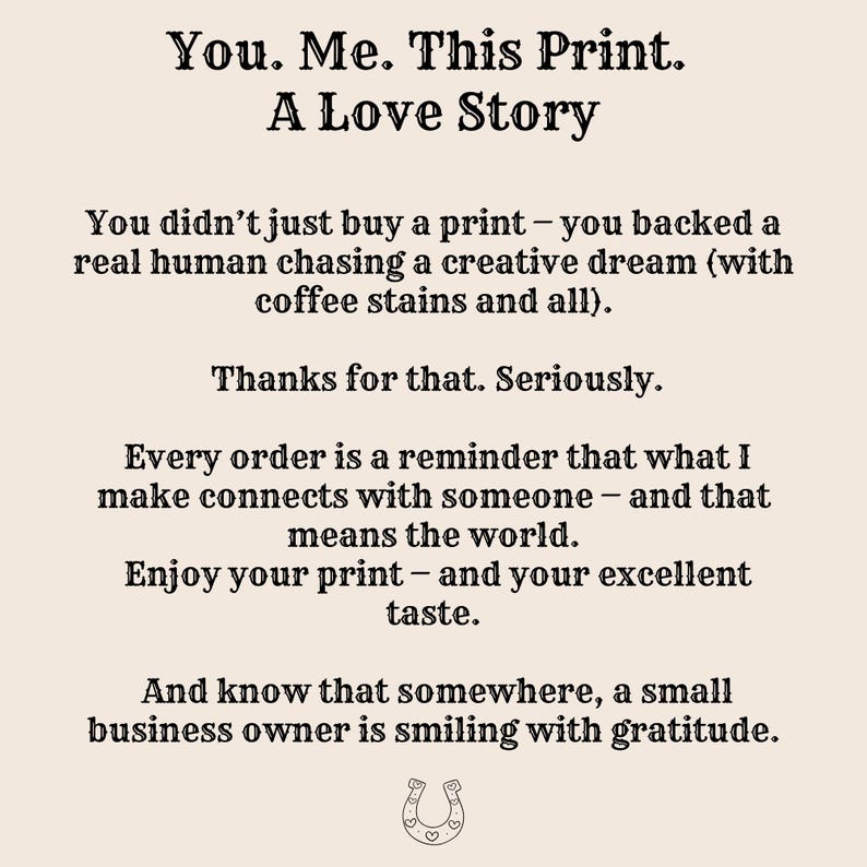 May include: A beige print with black text that reads "You. Me. This Print. A Love Story." The print includes a message about supporting a small business and enjoying the print. A horseshoe graphic is at the bottom.