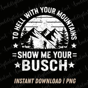 May include: Black graphic design with white text and illustrations. The design includes mountains, trees, a hiker, and the phrases "TO HELL WITH YOUR MOUNTAINS" and "SHOW ME YOUR BUSCH". The words "INSTANT DOWNLOAD | PNG" are also included.