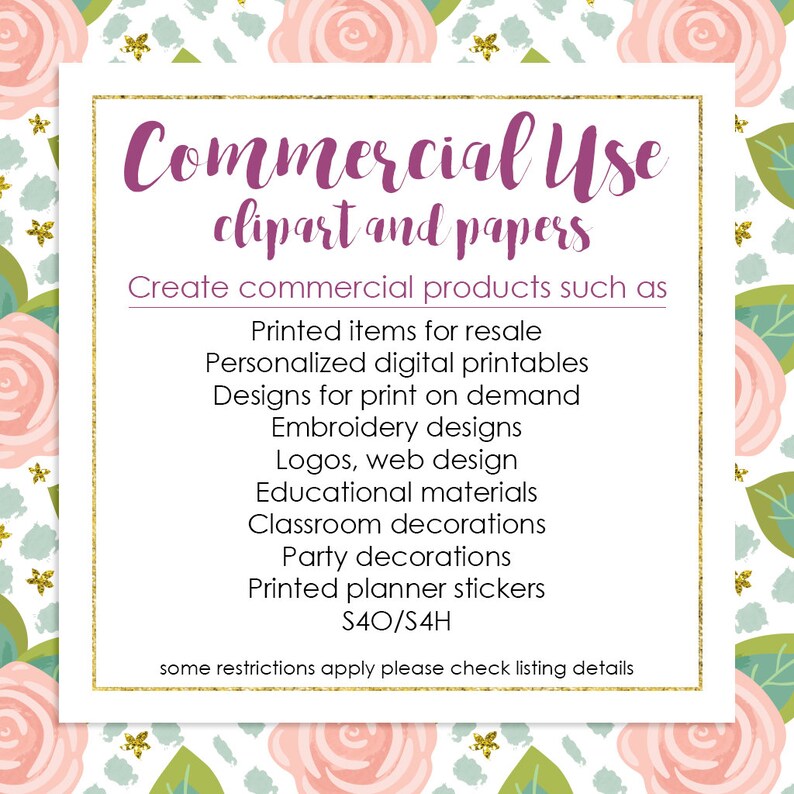 May include: A pink and white floral background with a white square containing the text "Commercial Use clipart and papers". The text "Create commercial products such as" is below the title. A list of commercial uses for the clipart and papers is provided, including printed items for resale, personalized digital printables, designs for print on demand, embroidery designs, logos, web design, educational materials, classroom decorations, party decorations, printed planner stickers, and S40/S4H. The text "some restrictions apply please check listing details" is at the bottom of the square.
