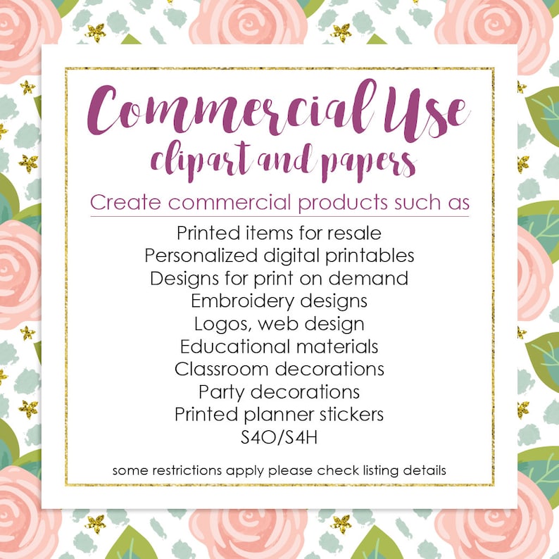 May include: A pink and white floral background with a white square containing the text "Commercial Use clipart and papers". The text "Create commercial products such as" is below the title. A list of commercial uses for the clipart and papers is provided, including printed items for resale, personalized digital printables, designs for print on demand, embroidery designs, logos, web design, educational materials, classroom decorations, party decorations, printed planner stickers, and S40/S4H. The text "some restrictions apply please check listing details" is at the bottom of the square.