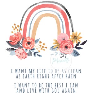 May include: Watercolor painting of a rainbow with flowers on either side. The text "I WANT MY LIFE TO BE AS CLEAN AS EARTH RIGHT AFTER RAIN I WANT TO BE THE BEST I CAN AND LIVE WITH GOD AGAIN" is below the rainbow.