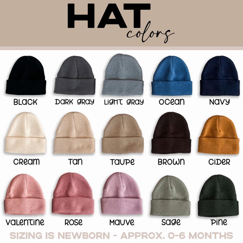May include: A chart showing 15 different colors of newborn hats. The colors are: black, dark gray, light gray, ocean, navy, cream, tan, taupe, brown, cider, valentine, rose, mauve, sage, and pine. The text "HAT colors" is at the top of the chart. The text "SIZING IS NEWBORN - APPROX. 0-6 MONTHS" is at the bottom of the chart.