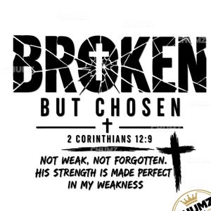 May include: A black graphic design featuring the word BROKEN with a shattered glass effect and a cross inside the letter O. Below it reads BUT CHOSEN, 2 CORINTHIANS 12:9, and NOT WEAK, NOT FORGOTTEN. HIS STRENGTH IS MADE PERFECT IN MY WEAKNESS with a cross.