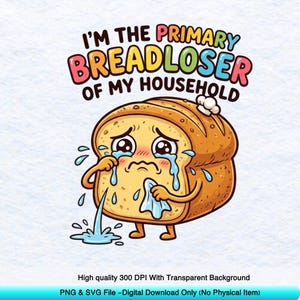 May include: A cartoon illustration of a loaf of bread with a sad face, crying tears. The text above reads "I'M THE PRIMARY BREADLOSER OF MY HOUSEHOLD". The image is a digital download, with a transparent background.