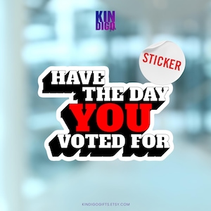 Have The Day YOU Voted For Die-Cut Sticker, Funny Voting Sarcastic Politics Gift for MAGA Friend Coworker Relative, Liberal Laptop Sticker