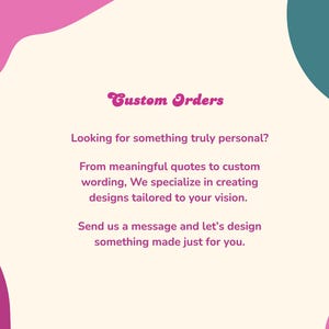 May include: An image with a cream background and pink and teal abstract shapes. The text reads "Custom Orders" and offers custom design services, including quotes and wording, tailored to the customer's vision. Contact for personalized designs.