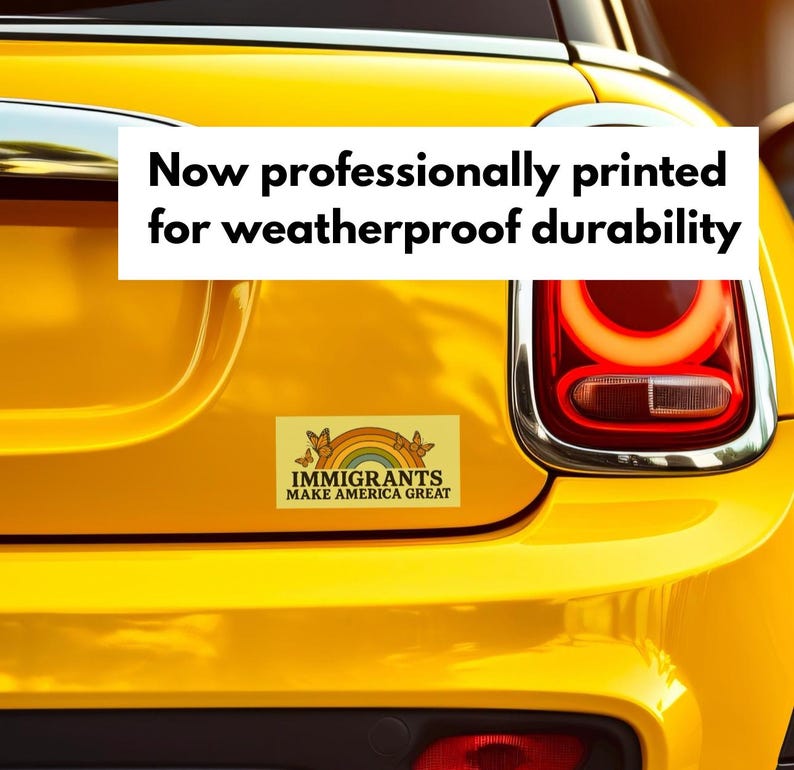 May include: A yellow car with a bumper sticker that reads "IMMIGRANTS MAKE AMERICA GREAT" with a rainbow and butterfly design. The text "Now professionally printed for weatherproof durability" is also visible.