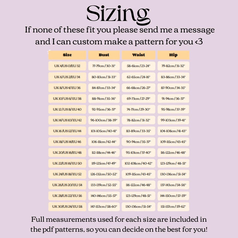 May include: A light purple sizing chart with black text. The chart lists UK, US, and EU sizes with corresponding bust, waist, and hip measurements in centimeters and inches. The text reads Sizing, If none of these fit you please send me a message and I can custom make a pattern for you <3, and Full measurements used for each size are included in the pdf patterns, so you can decide on the best for you!