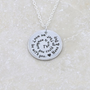 May include: Silver necklace with a round pendant that reads "There's a part of Dad & Nana that could go with you.  We are always here.  I won't be without you."