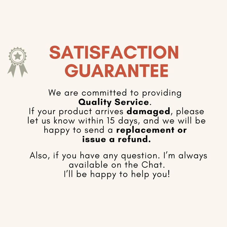 May include: A cream-colored graphic with the text "SATISFACTION GUARANTEE" in brown. The text below states a commitment to quality service, offering replacements or refunds for damaged products within 15 days. Also, available on chat.