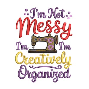 May include: A white background features the text "I'm Not Messy, I'm Creatively Organized" in red, purple, and yellow script. A vintage sewing machine with floral accents is in the center of the image.