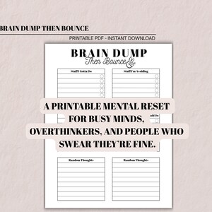 May include: A printable PDF titled "Brain Dump Then Bounce" with sections for "Stuff I Gotta Do" and "Stuff I'm Avoiding." The text "A Printable Mental Reset for Busy Minds, Overthinkers, and People Who Swear They're Fine" is also visible.
