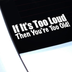 May include: White vinyl decal with the text "If It's Too Loud Then You're Too Old!" on a black background. The decal is designed for application to a car window or similar surface.