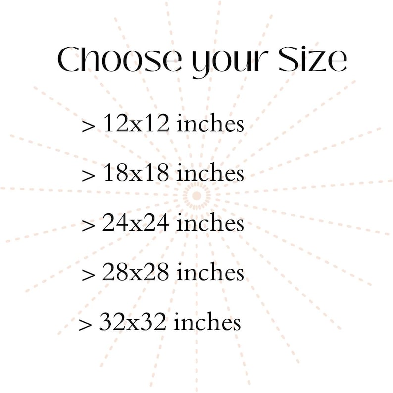 May include: White background with the text "Choose your Size" in a black, elegant font. Below, size options are listed: 12x12 inches, 18x18 inches, 24x24 inches, 28x28 inches, and 32x32 inches. A sunburst design radiates from the center.