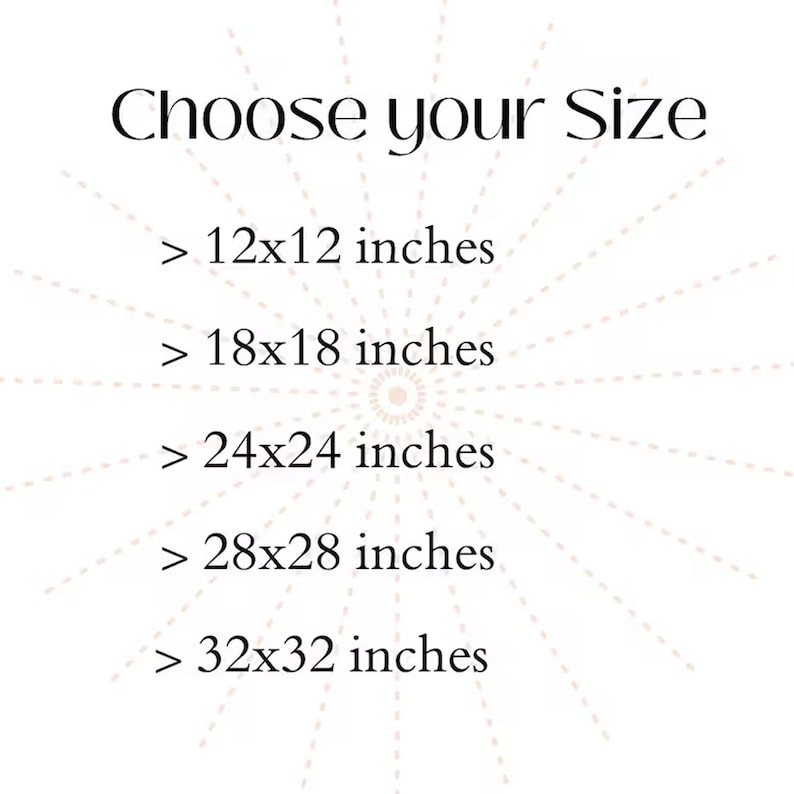 May include: White background with the text "Choose your Size" and size options: 12x12 inches, 18x18 inches, 24x24 inches, 28x28 inches, and 32x32 inches. The text is in a black, elegant font. A sunburst design radiates from the center.